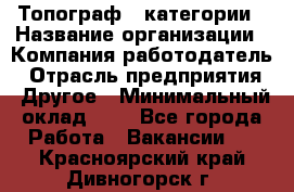 Топограф 1 категории › Название организации ­ Компания-работодатель › Отрасль предприятия ­ Другое › Минимальный оклад ­ 1 - Все города Работа » Вакансии   . Красноярский край,Дивногорск г.